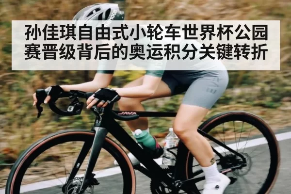 孙佳琪自由式小轮车世界杯公园赛晋级背后的奥运积分关键转折