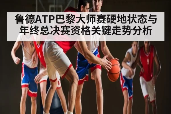 鲁德ATP巴黎大师赛硬地状态与年终总决赛资格关键走势分析