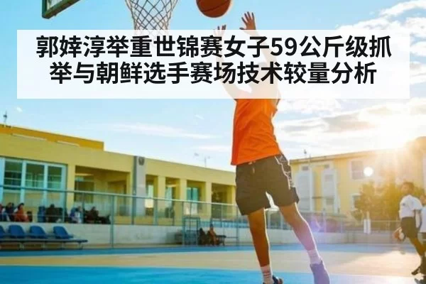 郭婞淳举重世锦赛女子59公斤级抓举与朝鲜选手赛场技术较量分析