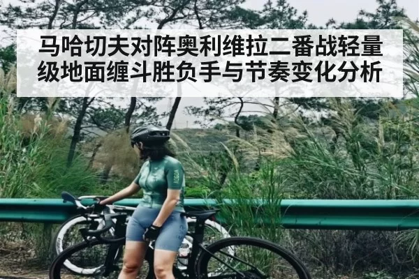 马哈切夫对阵奥利维拉二番战轻量级地面缠斗胜负手与节奏变化分析